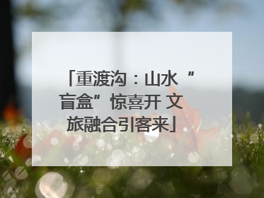 重渡沟：山水“盲盒”惊喜开 文旅融合引客来